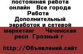 постоянная работа онлайн - Все города Работа » Дополнительный заработок и сетевой маркетинг   . Чеченская респ.,Грозный г.